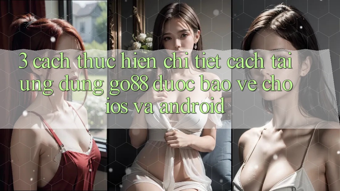3. Cách thực hiện chi tiết cách tải Ứng dụng Go88 được bảo vệ cho iOS và Android 3. Cách thực hiện chi tiết cách tải Ứng dụng Go88 được bảo vệ cho iOS và Android