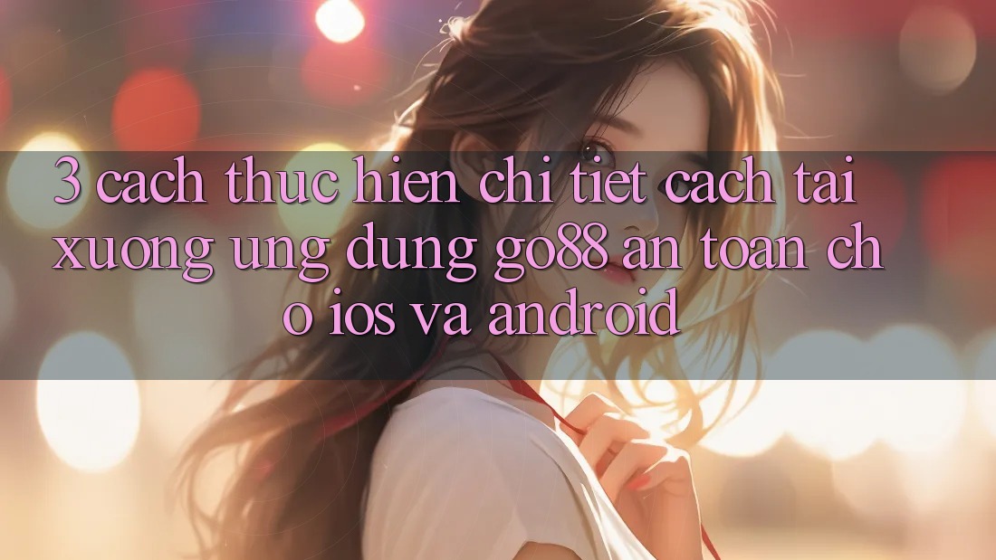 3. Cách thực hiện chi tiết cách tải xuống Ứng dụng Go88 an toàn cho iOS và Android 3. Cách thực hiện chi tiết cách tải xuống Ứng dụng Go88 an toàn cho iOS và Android