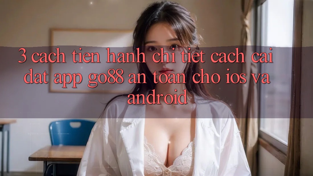 3. Cách tiến hành chi tiết cách cài đặt App Go88 an toàn cho iOS và Android