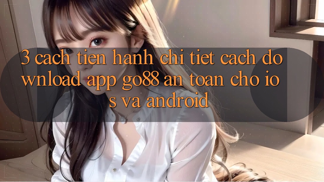3. Cách tiến hành chi tiết cách download App Go88 an toàn cho iOS và Android