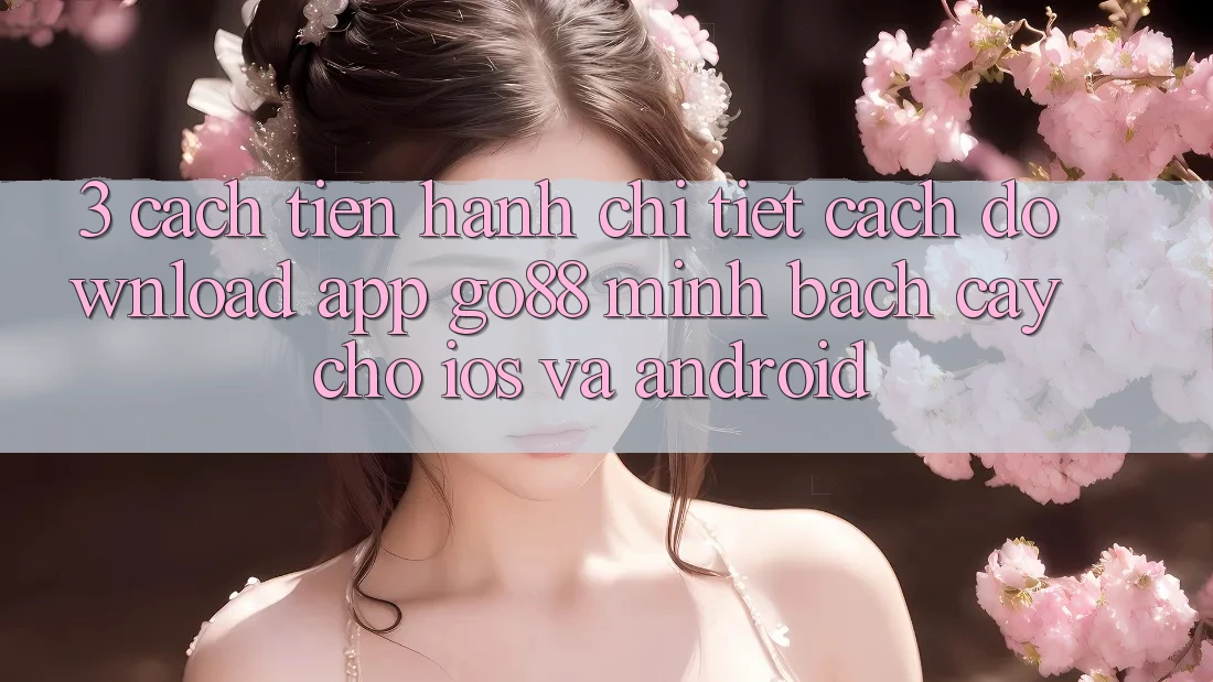 3. Cách tiến hành chi tiết cách download App Go88 minh bạch cậy cho iOS và Android 3. Cách tiến hành chi tiết cách download App Go88 minh bạch cậy cho iOS và Android