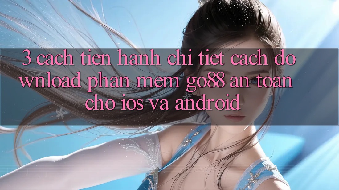 3. Cách tiến hành chi tiết cách download Phần mềm Go88 an toàn cho iOS và Android 3. Cách tiến hành chi tiết cách download Phần mềm Go88 an toàn cho iOS và Android