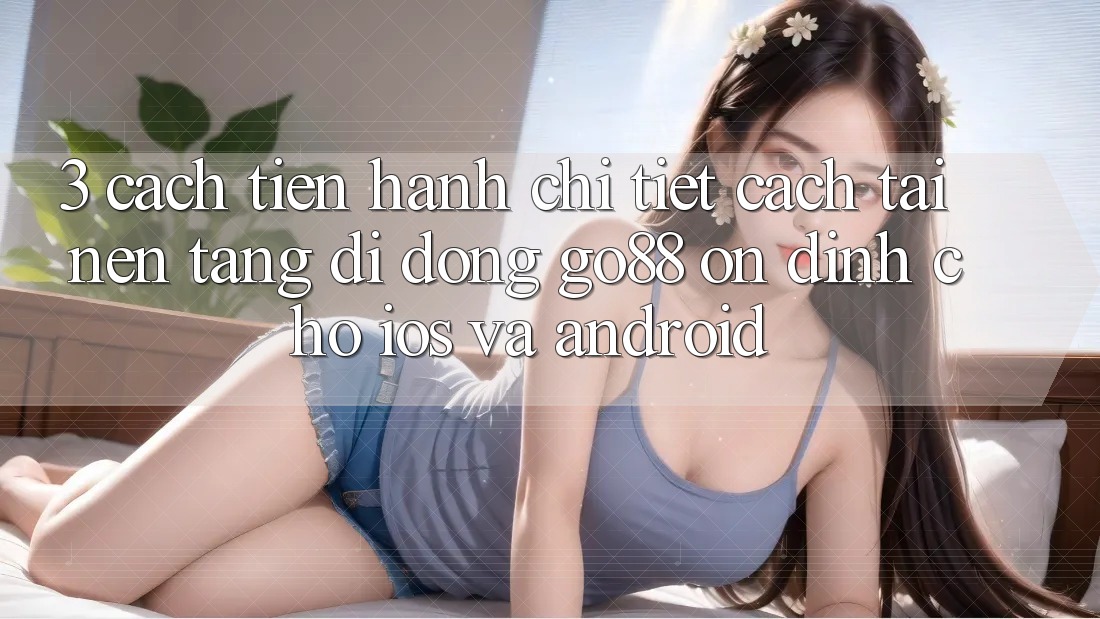 3. Cách tiến hành chi tiết cách tải Nền tảng di động Go88 ổn định cho iOS và Android 3. Cách tiến hành chi tiết cách tải Nền tảng di động Go88 ổn định cho iOS và Android