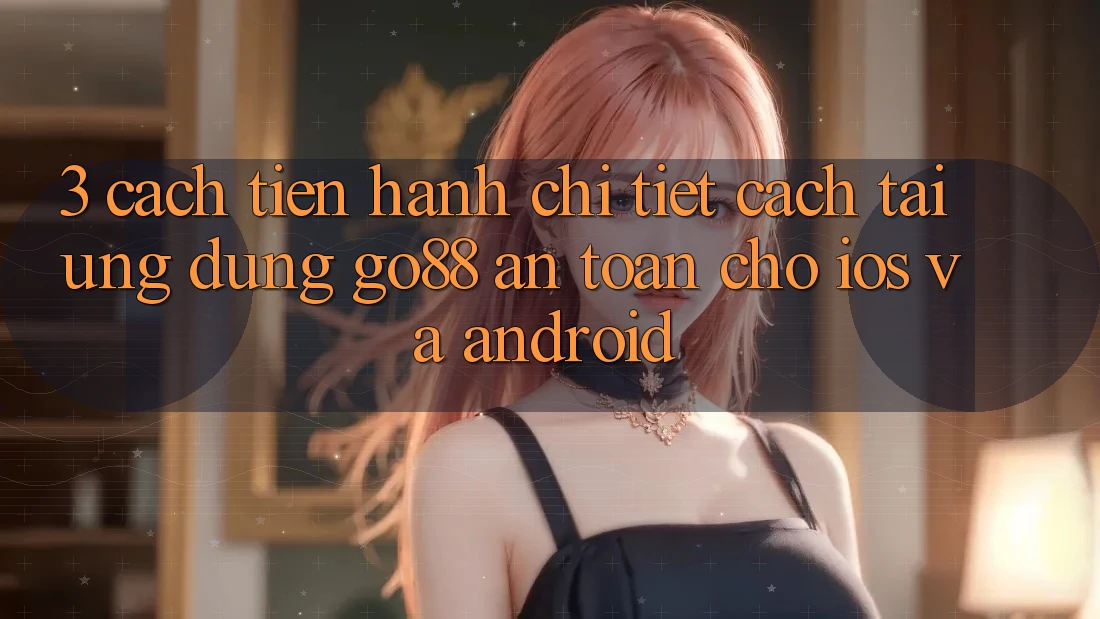 3. Cách tiến hành chi tiết cách tải Ứng dụng Go88 an toàn cho iOS và Android 3. Cách tiến hành chi tiết cách tải Ứng dụng Go88 an toàn cho iOS và Android
