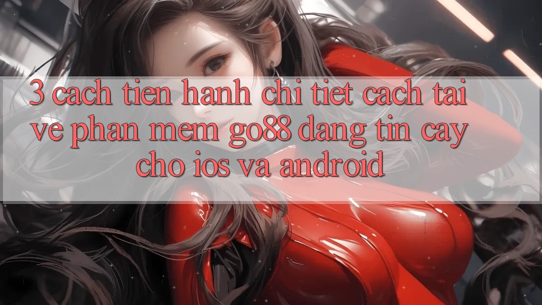 3. Cách tiến hành chi tiết cách tải về Phần mềm Go88 đáng tin cậy cho iOS và Android 3. Cách tiến hành chi tiết cách tải về Phần mềm Go88 đáng tin cậy cho iOS và Android