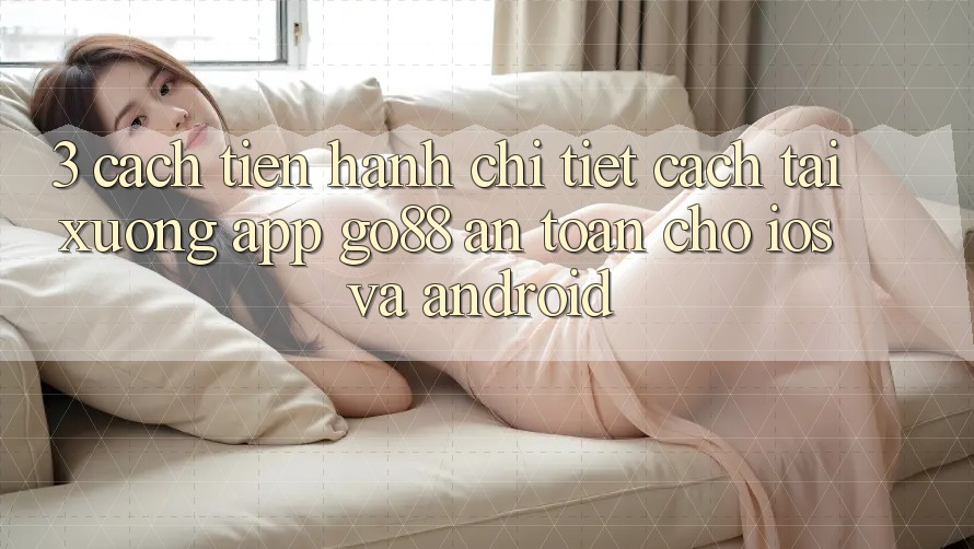 3. Cách tiến hành chi tiết cách tải xuống App Go88 an toàn cho iOS và Android
