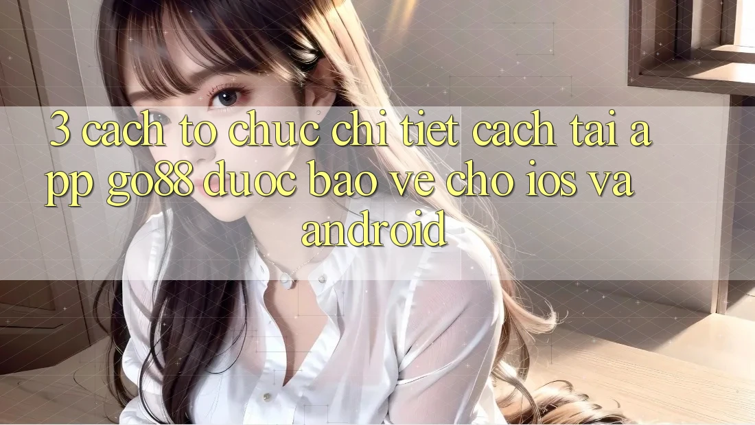 3. Cách tổ chức chi tiết cách tải App Go88 được bảo vệ cho iOS và Android 3. Cách tổ chức chi tiết cách tải App Go88 được bảo vệ cho iOS và Android