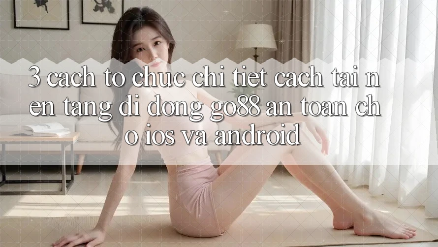 3. Cách tổ chức chi tiết cách tải Nền tảng di động Go88 an toàn cho iOS và Android