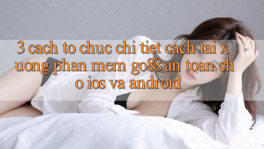 3. Cách tổ chức chi tiết cách tải xuống Phần mềm Go88 an toàn cho iOS và Android