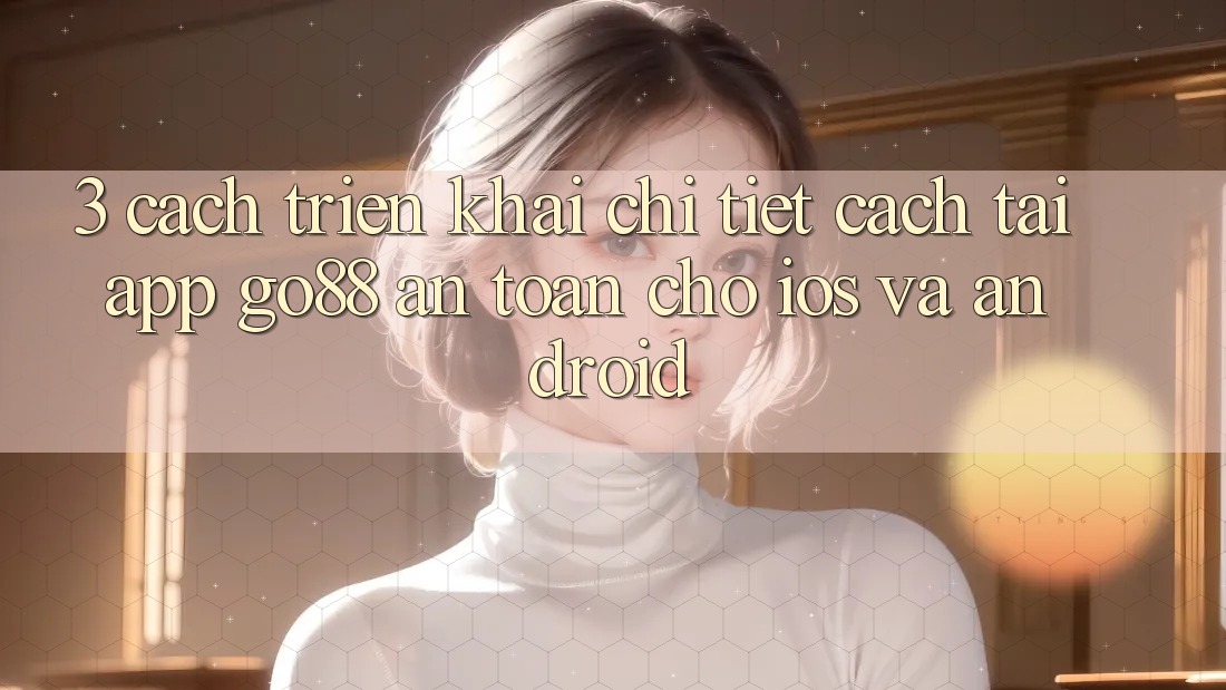 3. Cách triển khai chi tiết cách tải App Go88 an toàn cho iOS và Android 3. Cách triển khai chi tiết cách tải App Go88 an toàn cho iOS và Android