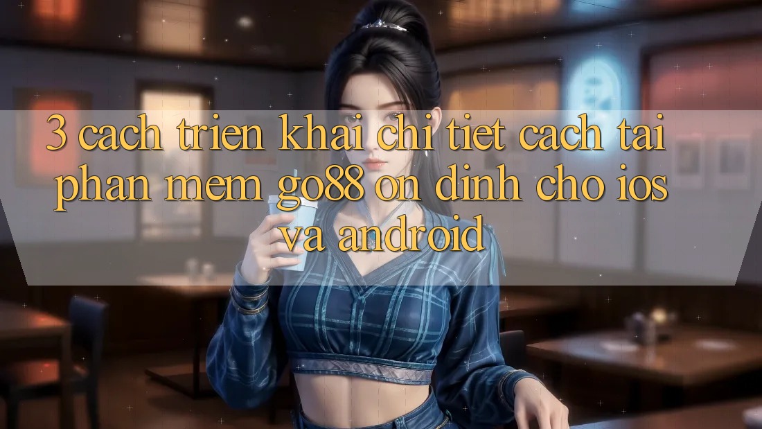 3. Cách triển khai chi tiết cách tải Phần mềm Go88 ổn định cho iOS và Android