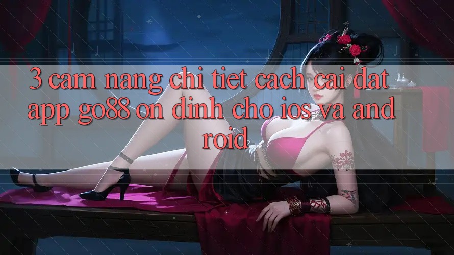 3. Cẩm nang chi tiết cách cài đặt App Go88 ổn định cho iOS và Android 3. Cẩm nang chi tiết cách cài đặt App Go88 ổn định cho iOS và Android