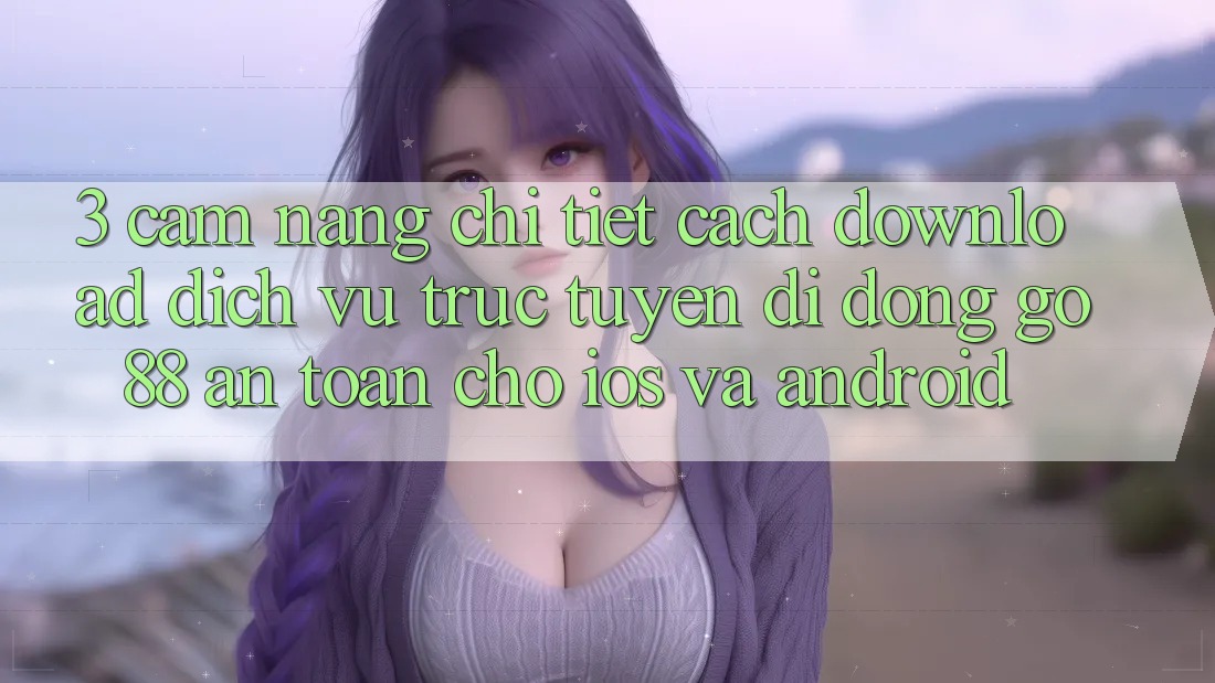 3. Cẩm nang chi tiết cách download Dịch vụ trực tuyến di động Go88 an toàn cho iOS và Android