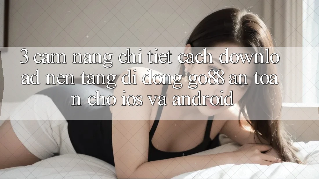 3. Cẩm nang chi tiết cách download Nền tảng di động Go88 an toàn cho iOS và Android