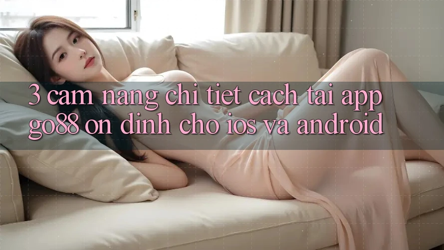 3. Cẩm nang chi tiết cách tải App Go88 ổn định cho iOS và Android