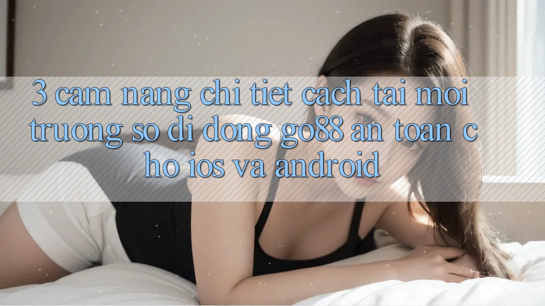 3. Cẩm nang chi tiết cách tải Môi trường số di động Go88 an toàn cho iOS và Android 3. Cẩm nang chi tiết cách tải Môi trường số di động Go88 an toàn cho iOS và Android