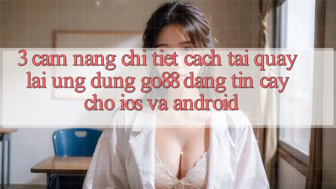 3. Cẩm nang chi tiết cách tải quay lại Ứng dụng Go88 đáng tin cậy cho iOS và Android 3. Cẩm nang chi tiết cách tải quay lại Ứng dụng Go88 đáng tin cậy cho iOS và Android