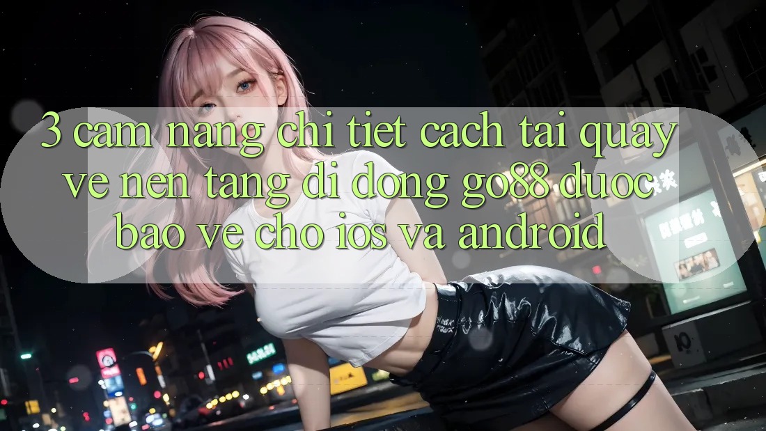 3. Cẩm nang chi tiết cách tải quay về Nền tảng di động Go88 được bảo vệ cho iOS và Android 3. Cẩm nang chi tiết cách tải quay về Nền tảng di động Go88 được bảo vệ cho iOS và Android