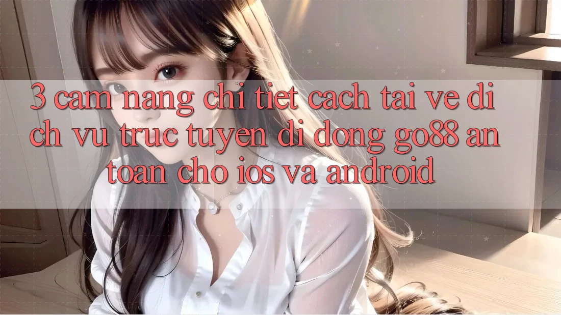 3. Cẩm nang chi tiết cách tải về Dịch vụ trực tuyến di động Go88 an toàn cho iOS và Android
