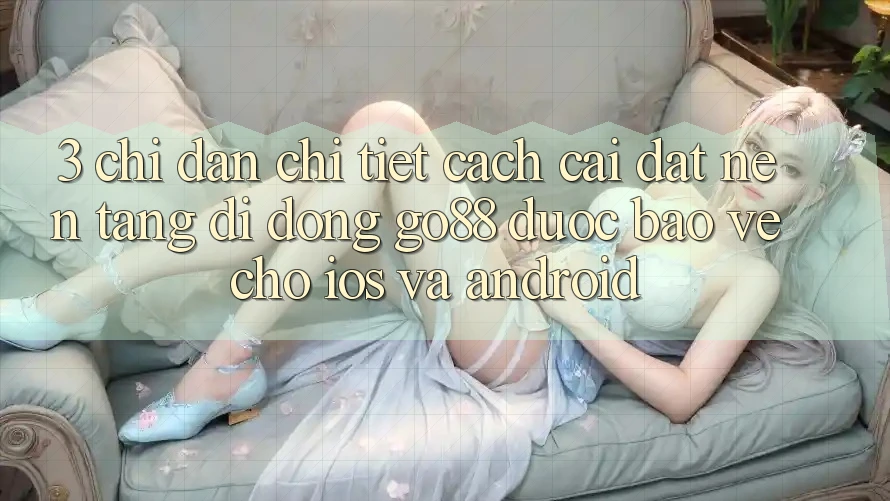 3. Chỉ dẫn chi tiết cách cài đặt Nền tảng di động Go88 được bảo vệ cho iOS và Android 3. Chỉ dẫn chi tiết cách cài đặt Nền tảng di động Go88 được bảo vệ cho iOS và Android