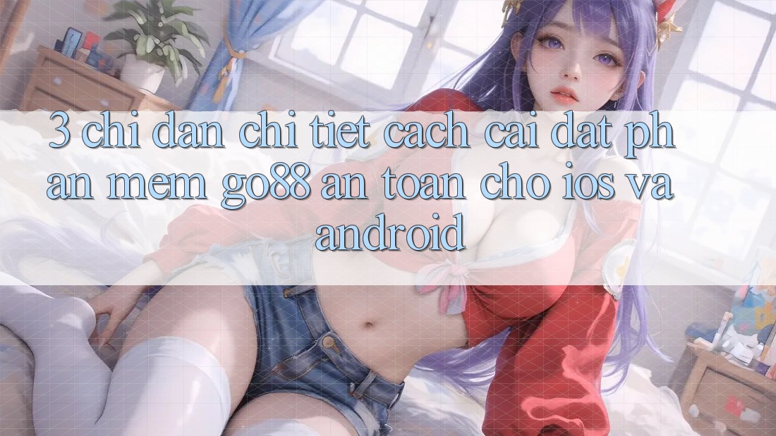 3. Chỉ dẫn chi tiết cách cài đặt Phần mềm Go88 an toàn cho iOS và Android