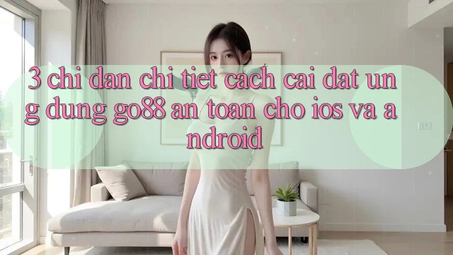 3. Chỉ dẫn chi tiết cách cài đặt Ứng dụng Go88 an toàn cho iOS và Android 3. Chỉ dẫn chi tiết cách cài đặt Ứng dụng Go88 an toàn cho iOS và Android