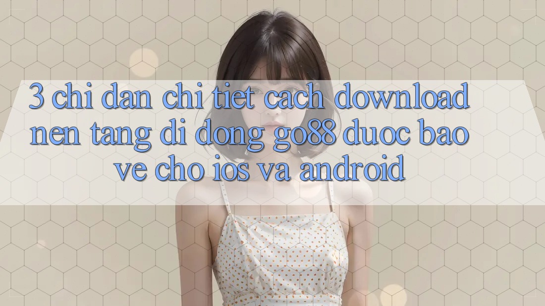 3. Chỉ dẫn chi tiết cách download Nền tảng di động Go88 được bảo vệ cho iOS và Android
