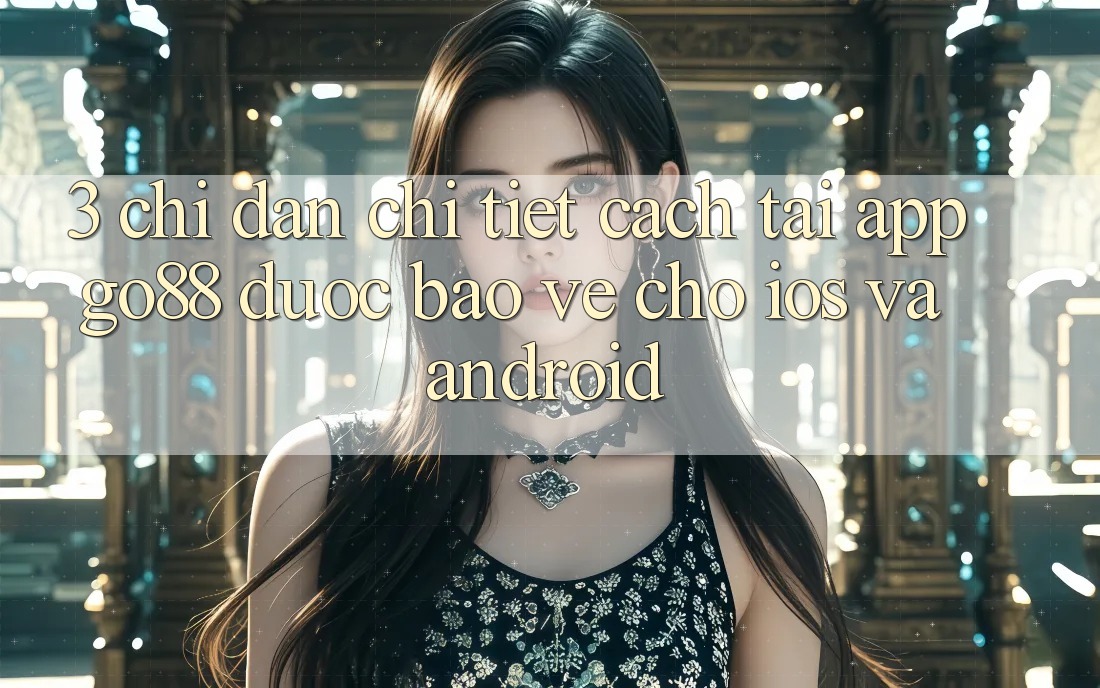 3. Chỉ dẫn chi tiết cách tải App Go88 được bảo vệ cho iOS và Android 3. Chỉ dẫn chi tiết cách tải App Go88 được bảo vệ cho iOS và Android