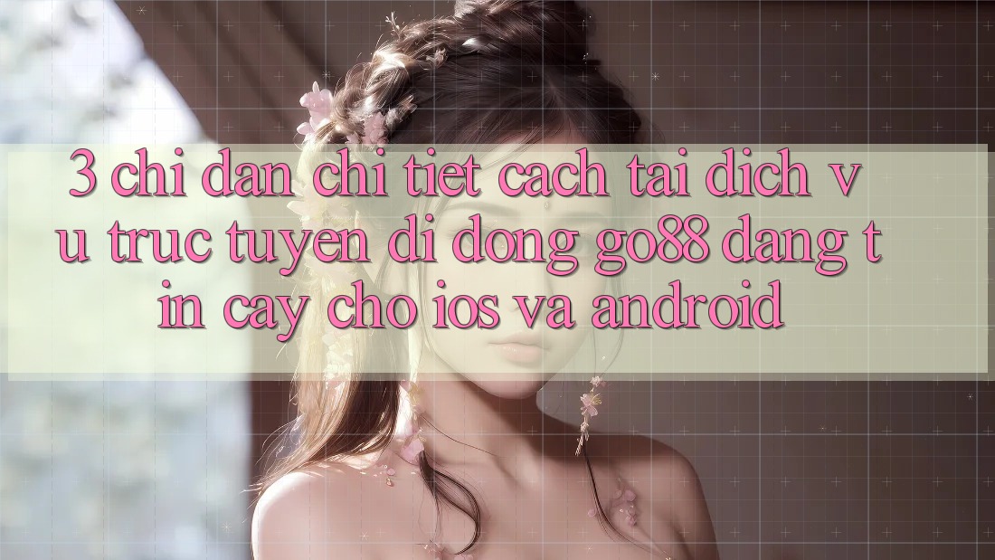 3. Chỉ dẫn chi tiết cách tải Dịch vụ trực tuyến di động Go88 đáng tin cậy cho iOS và Android