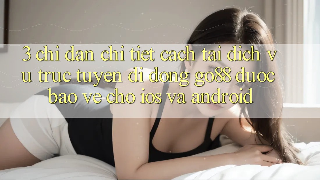 3. Chỉ dẫn chi tiết cách tải Dịch vụ trực tuyến di động Go88 được bảo vệ cho iOS và Android 3. Chỉ dẫn chi tiết cách tải Dịch vụ trực tuyến di động Go88 được bảo vệ cho iOS và Android
