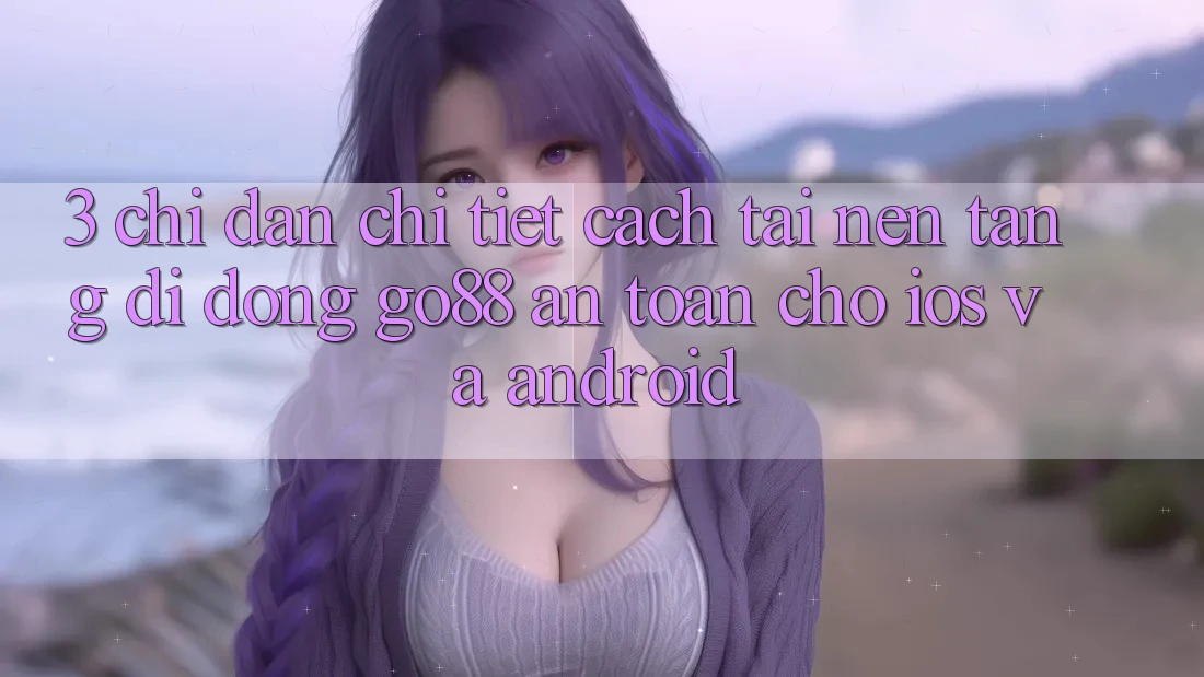 3. Chỉ dẫn chi tiết cách tải Nền tảng di động Go88 an toàn cho iOS và Android