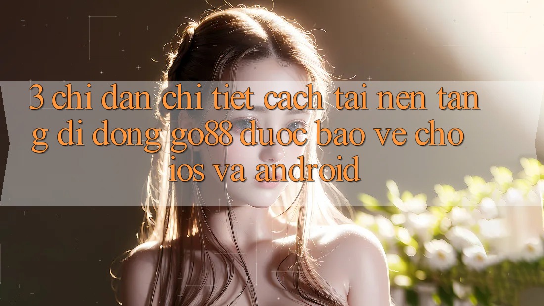 3. Chỉ dẫn chi tiết cách tải Nền tảng di động Go88 được bảo vệ cho iOS và Android