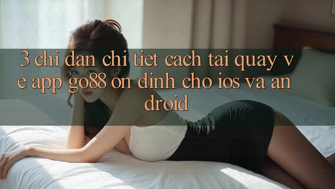 3. Chỉ dẫn chi tiết cách tải quay về App Go88 ổn định cho iOS và Android 3. Chỉ dẫn chi tiết cách tải quay về App Go88 ổn định cho iOS và Android