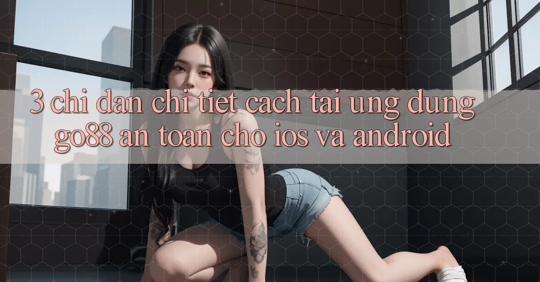 3. Chỉ dẫn chi tiết cách tải Ứng dụng Go88 an toàn cho iOS và Android