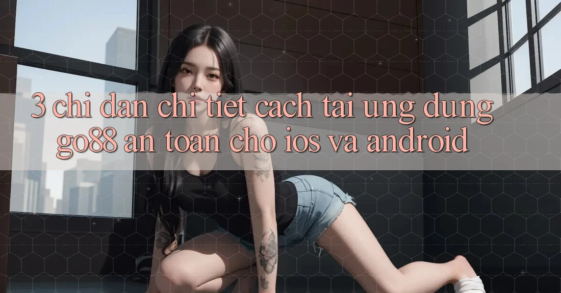 3. Chỉ dẫn chi tiết cách tải Ứng dụng Go88 an toàn cho iOS và Android 3. Chỉ dẫn chi tiết cách tải Ứng dụng Go88 an toàn cho iOS và Android