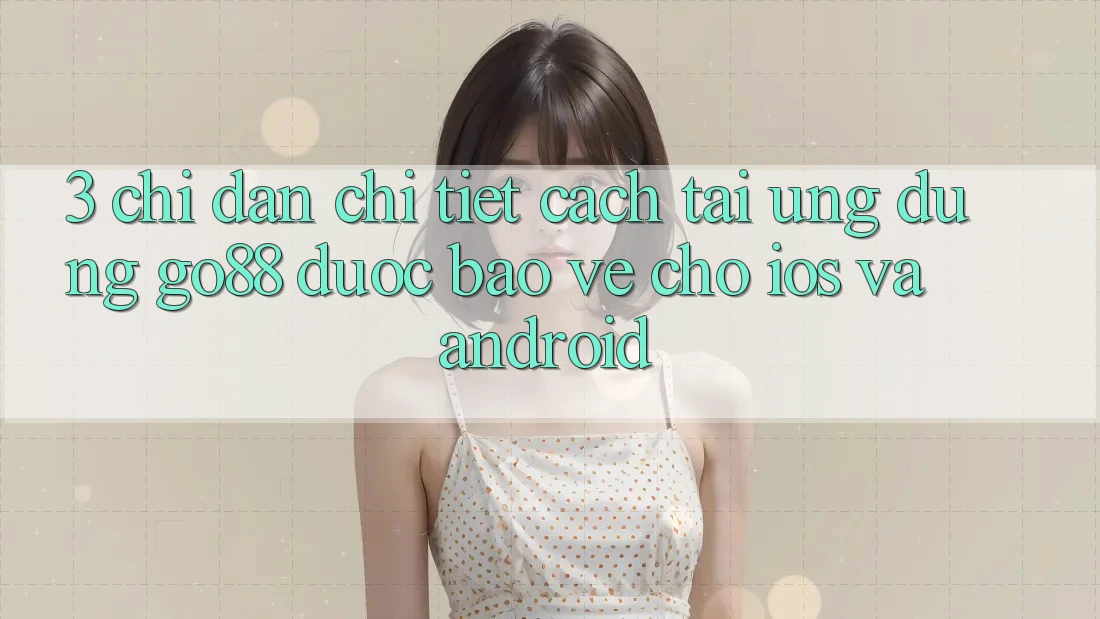 3. Chỉ dẫn chi tiết cách tải Ứng dụng Go88 được bảo vệ cho iOS và Android