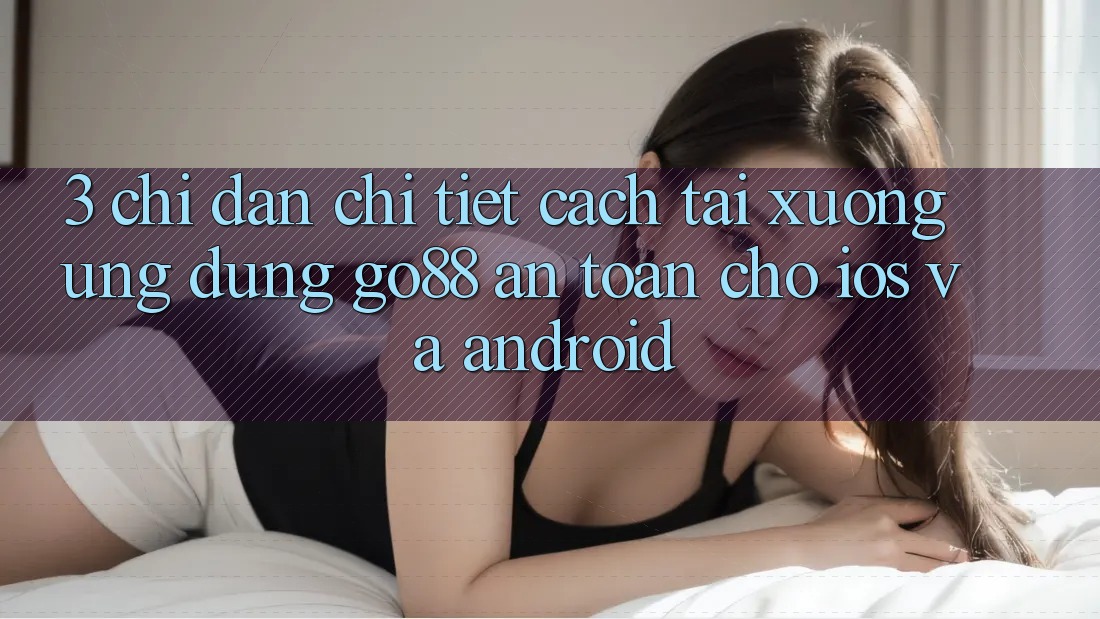 3. Chỉ dẫn chi tiết cách tải xuống Ứng dụng Go88 an toàn cho iOS và Android 3. Chỉ dẫn chi tiết cách tải xuống Ứng dụng Go88 an toàn cho iOS và Android