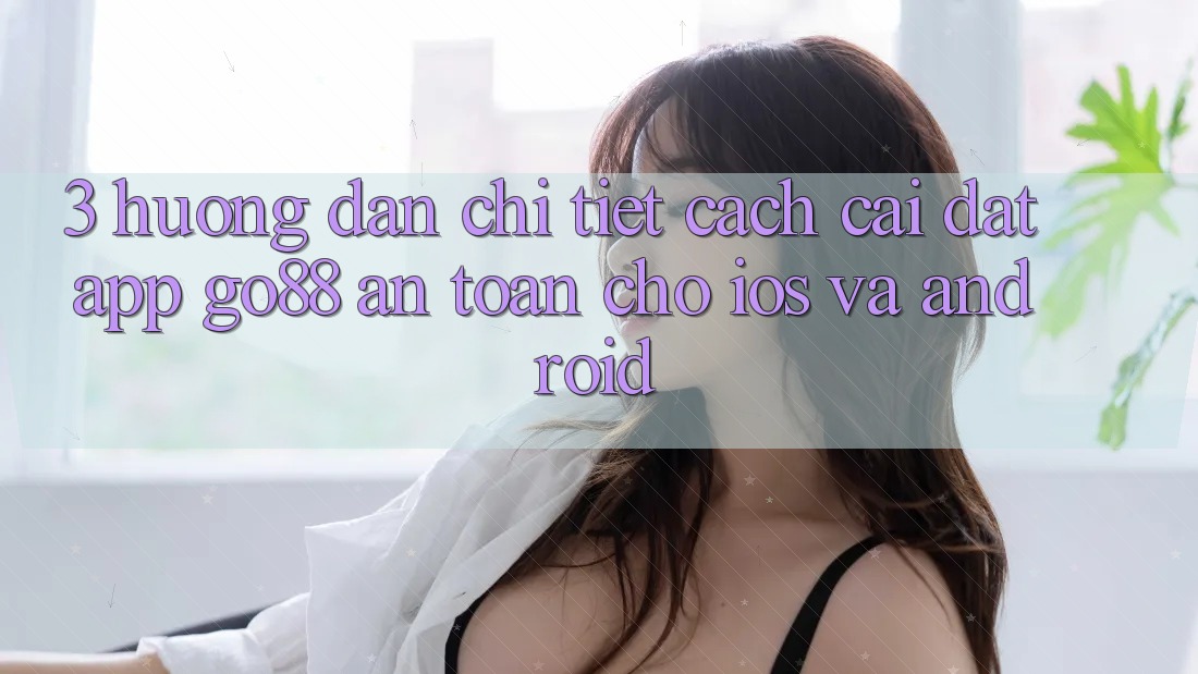 3. Hướng dẫn chi tiết cách cài đặt App Go88 an toàn cho iOS và Android