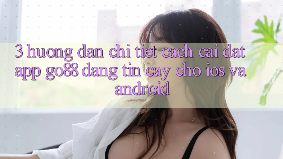 3. Hướng dẫn chi tiết cách cài đặt App Go88 đáng tin cậy cho iOS và Android 3. Hướng dẫn chi tiết cách cài đặt App Go88 đáng tin cậy cho iOS và Android