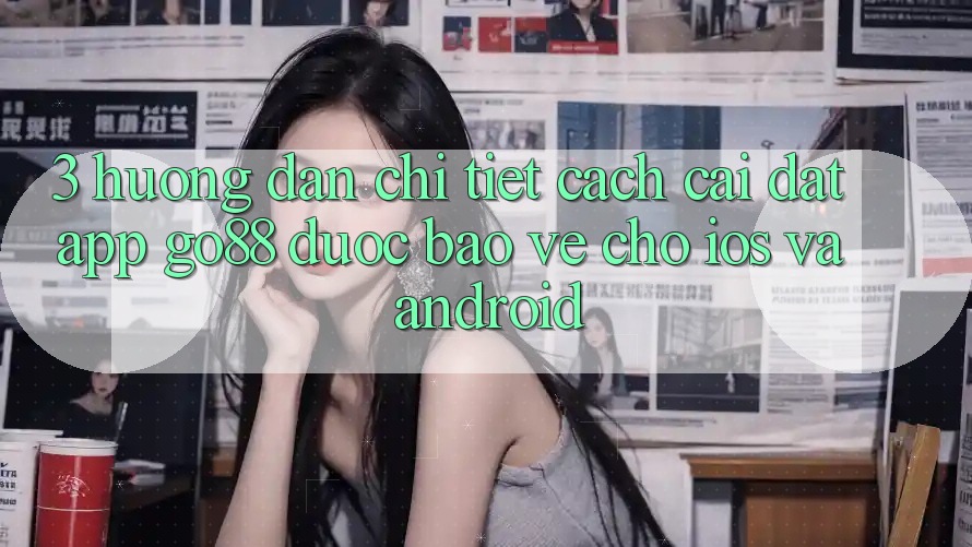 3. Hướng dẫn chi tiết cách cài đặt App Go88 được bảo vệ cho iOS và Android 3. Hướng dẫn chi tiết cách cài đặt App Go88 được bảo vệ cho iOS và Android