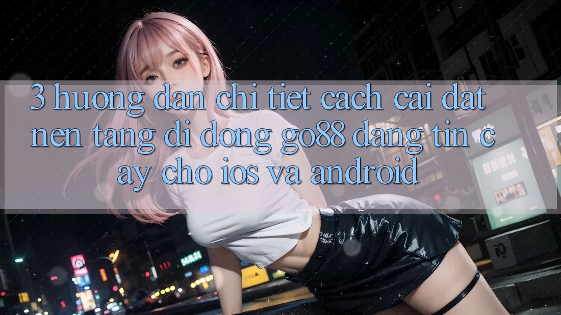 3. Hướng dẫn chi tiết cách cài đặt Nền tảng di động Go88 đáng tin cậy cho iOS và Android