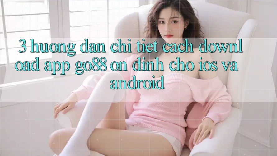 3. Hướng dẫn chi tiết cách download App Go88 ổn định cho iOS và Android 3. Hướng dẫn chi tiết cách download App Go88 ổn định cho iOS và Android