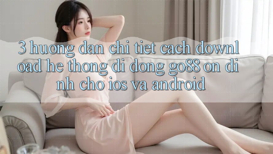 3. Hướng dẫn chi tiết cách download Hệ thống di động Go88 ổn định cho iOS và Android 3. Hướng dẫn chi tiết cách download Hệ thống di động Go88 ổn định cho iOS và Android
