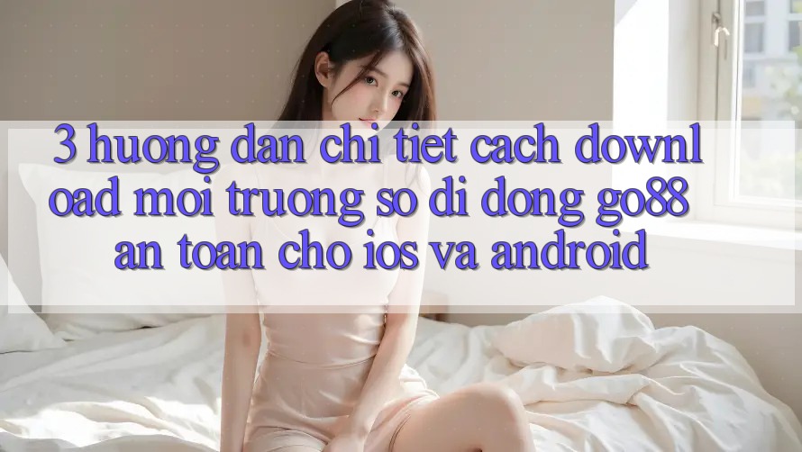 3. Hướng dẫn chi tiết cách download Môi trường số di động Go88 an toàn cho iOS và Android