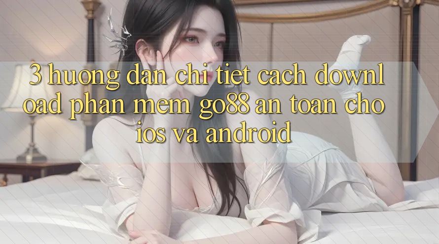 3. Hướng dẫn chi tiết cách download Phần mềm Go88 an toàn cho iOS và Android