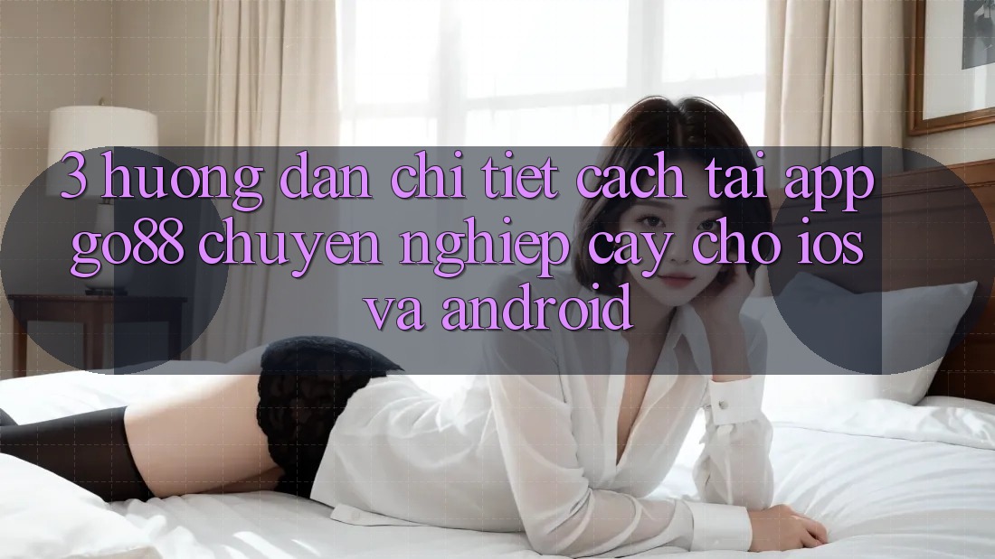 3. Hướng dẫn chi tiết cách tải App Go88 chuyên nghiệp cậy cho iOS và Android