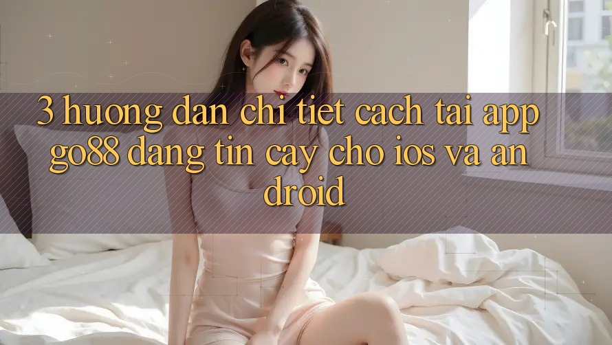3. Hướng dẫn chi tiết cách tải App Go88 đáng tin cậy cho iOS và Android
