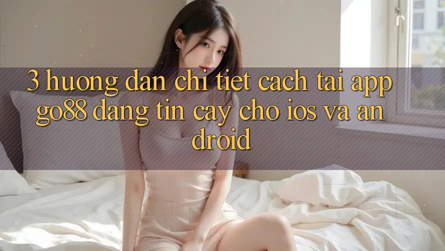 3. Hướng dẫn chi tiết cách tải App Go88 đáng tin cậy cho iOS và Android 3. Hướng dẫn chi tiết cách tải App Go88 đáng tin cậy cho iOS và Android