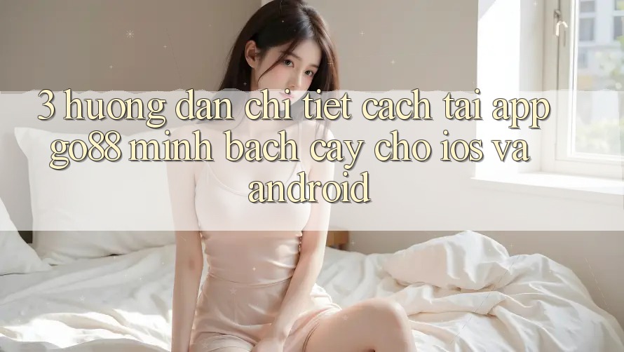 3. Hướng dẫn chi tiết cách tải App Go88 minh bạch cậy cho iOS và Android 3. Hướng dẫn chi tiết cách tải App Go88 minh bạch cậy cho iOS và Android
