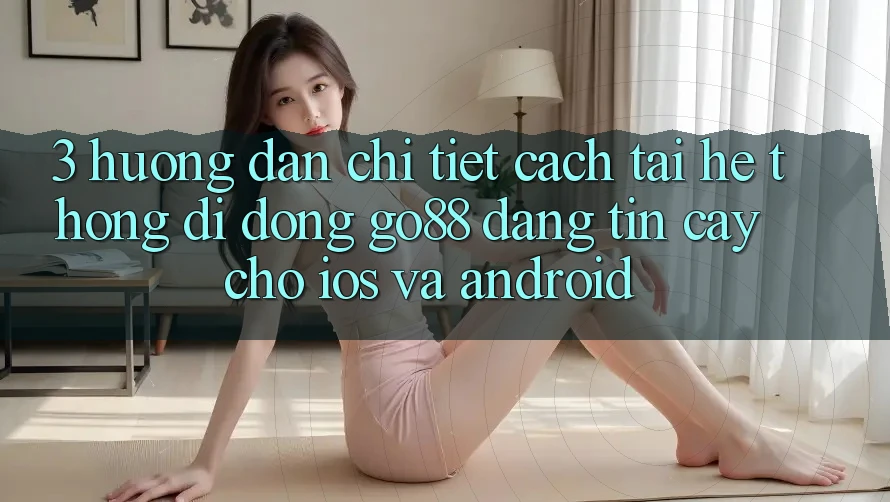 3. Hướng dẫn chi tiết cách tải Hệ thống di động Go88 đáng tin cậy cho iOS và Android 3. Hướng dẫn chi tiết cách tải Hệ thống di động Go88 đáng tin cậy cho iOS và Android